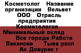 Косметолог › Название организации ­ Вельвет, ООО › Отрасль предприятия ­ Косметология › Минимальный оклад ­ 35 000 - Все города Работа » Вакансии   . Тыва респ.,Ак-Довурак г.